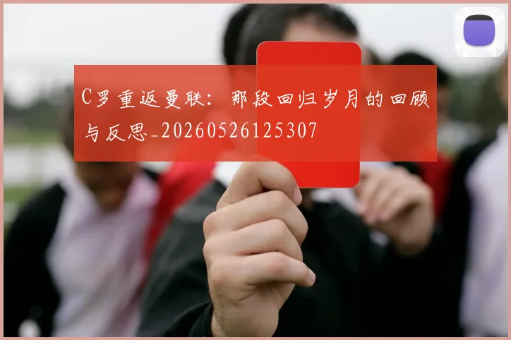 C罗重返曼联：那段回归岁月的回顾与反思_20260526125307
