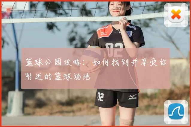 篮球公园攻略：如何找到并享受你附近的篮球场地