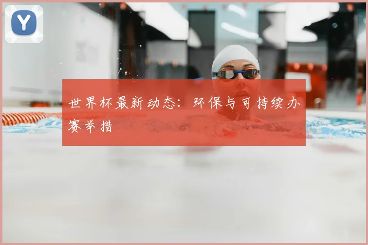 世界杯最新动态：环保与可持续办赛举措