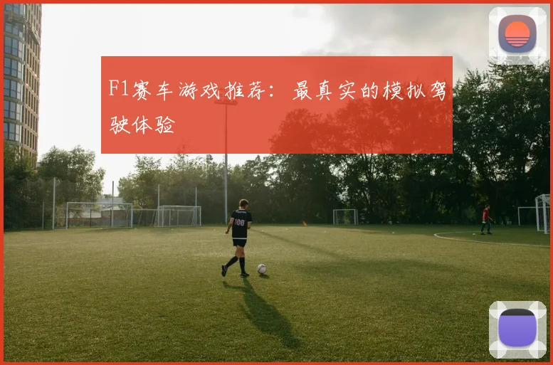 F1赛车游戏推荐：最真实的模拟驾驶体验