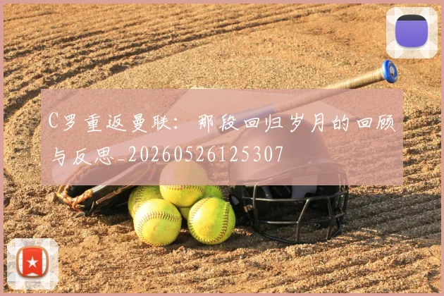 C罗重返曼联：那段回归岁月的回顾与反思_20260526125307