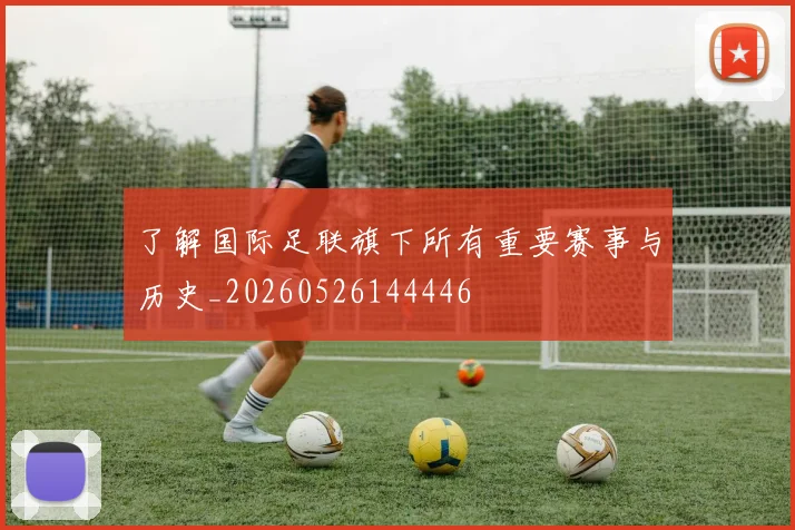 了解国际足联旗下所有重要赛事与历史_20260526144446