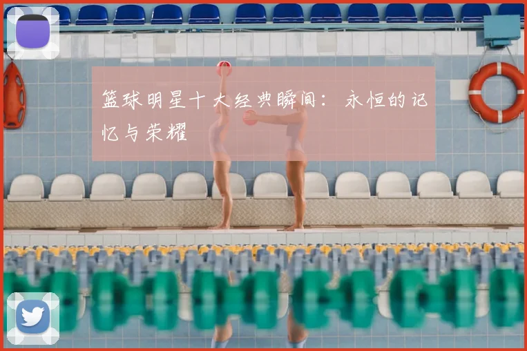 篮球明星十大经典瞬间:永恒的记忆与荣耀