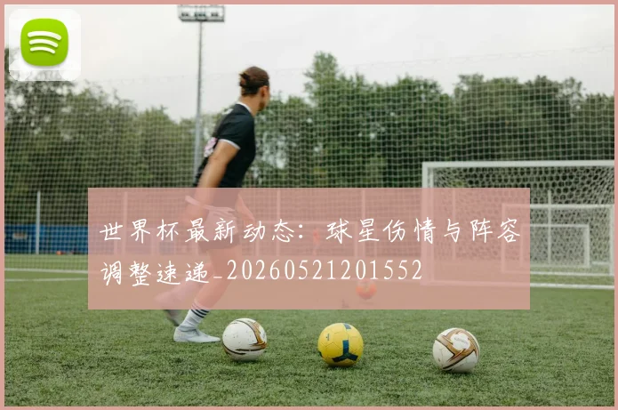世界杯最新动态：球星伤情与阵容调整速递_20260521201552