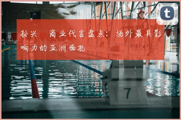 孙兴慜商业代言盘点：场外最具影响力的亚洲面孔