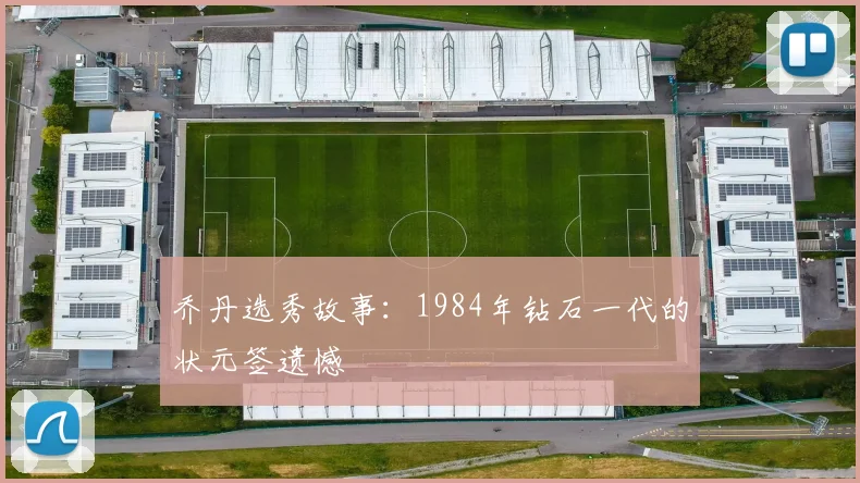 乔丹选秀故事:1984年钻石一代的状元签遗憾