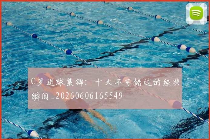 C罗进球集锦：十大不可错过的经典瞬间_20260606165549