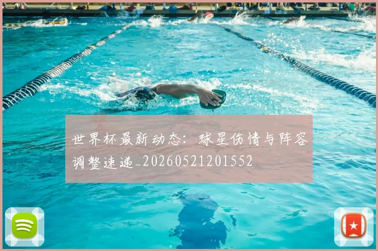 世界杯最新动态:球星伤情与阵容调整速递_20260521201552