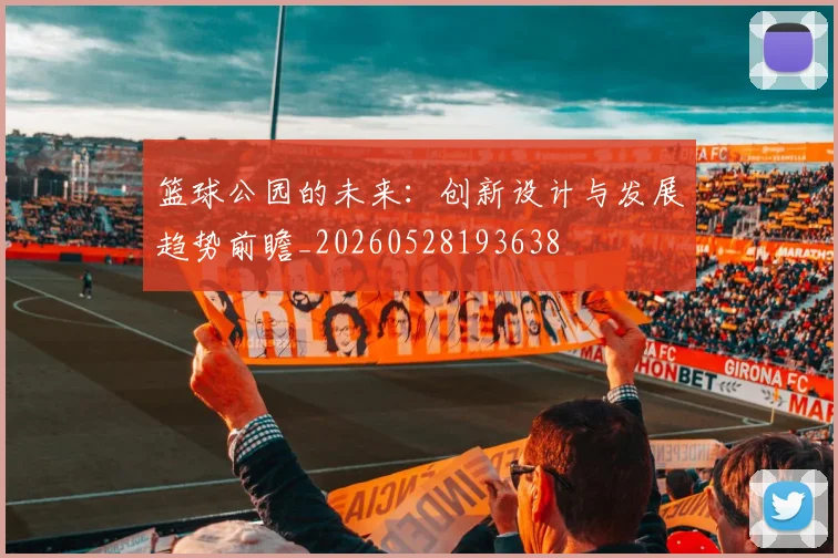 篮球公园的未来：创新设计与发展趋势前瞻_20260528193638